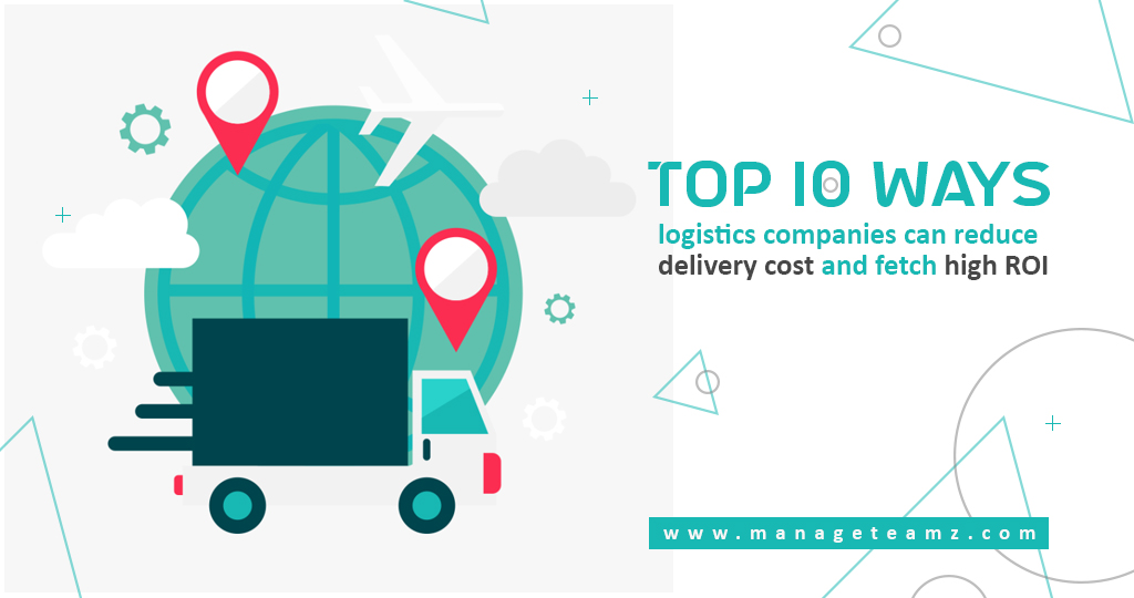 Top 10 ways logistics companies can reduce delivery cost and fetch high ROI